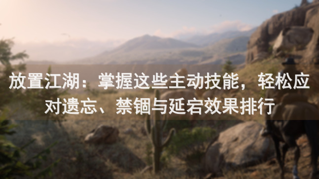 放置江湖：掌握这些主动技能，轻松应对遗忘、禁锢与延宕效果排行