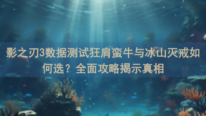 影之刃3数据测试狂肩蛮牛与冰山灭戒如何选？全面攻略揭示真相