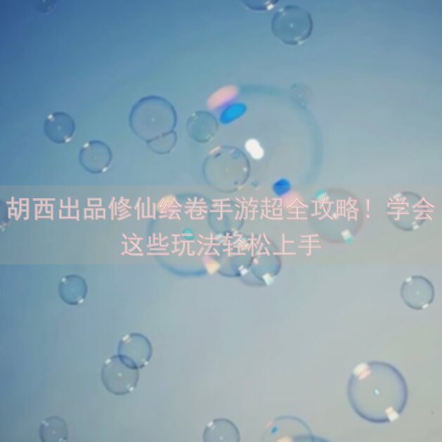 胡西出品修仙绘卷手游超全攻略！学会这些玩法轻松上手