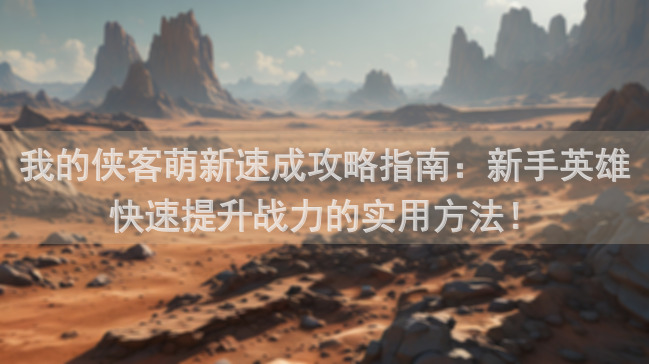 我的侠客萌新速成攻略指南：新手英雄快速提升战力的实用方法！