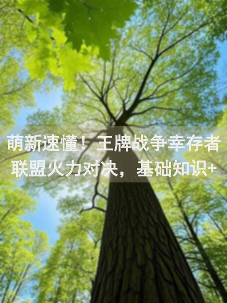萌新速懂！王牌战争幸存者联盟火力对决，基础知识+通关攻略，让你爽翻全场！