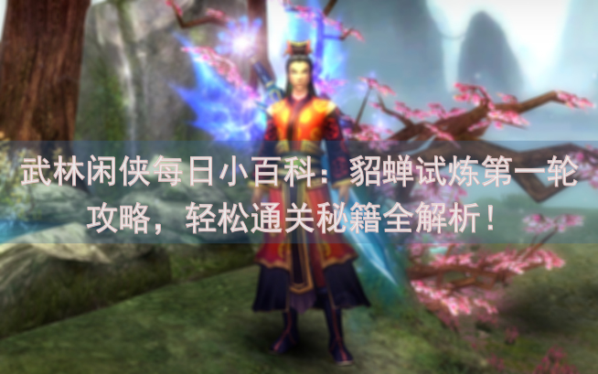武林闲侠每日小百科：貂蝉试炼第一轮攻略，轻松通关秘籍全解析！
