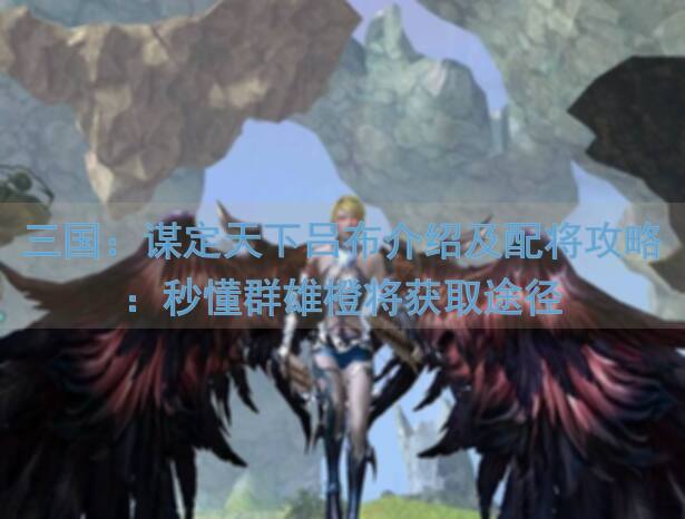 三国：谋定天下吕布介绍及配将攻略：秒懂群雄橙将获取途径