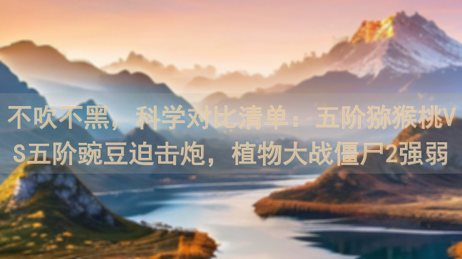 不吹不黑，科学对比清单：五阶猕猴桃VS五阶豌豆迫击炮，植物大战僵尸2强弱揭秘！