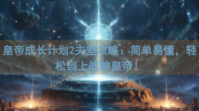皇帝成长计划2夫差攻略：简单易懂，轻松当上战神皇帝！