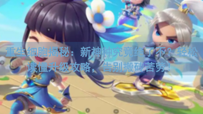 重生细胞揭秘：新神种究竟绝了不？轻松读懂升级攻略，告别搬砖苦劳！