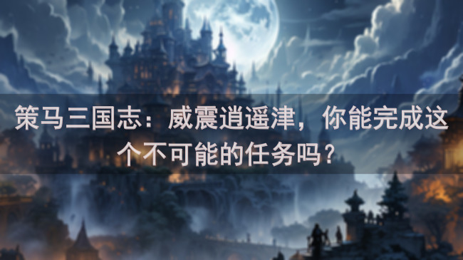 策马三国志：威震逍遥津，你能完成这个不可能的任务吗？