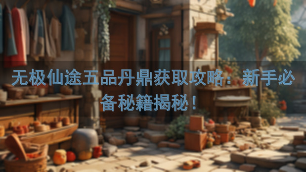 无极仙途五品丹鼎获取攻略：新手必备秘籍揭秘！