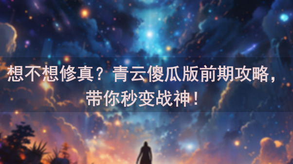 想不想修真？青云傻瓜版前期攻略，带你秒变战神！