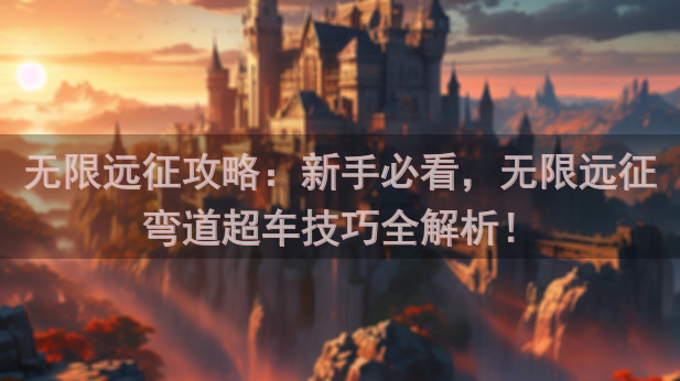 无限远征攻略：新手必看，无限远征弯道超车技巧全解析！