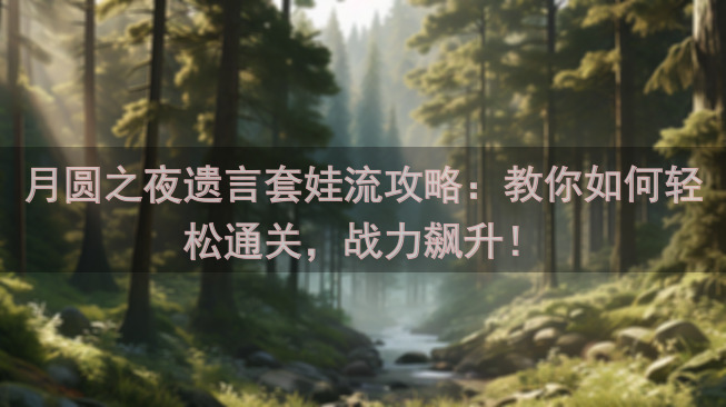 月圆之夜遗言套娃流攻略：教你如何轻松通关，战力飙升！