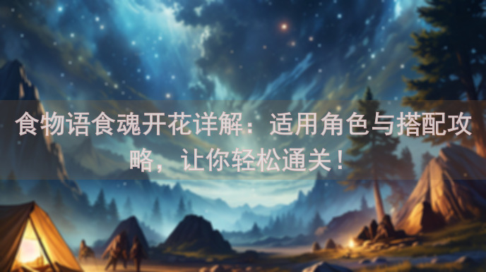 食物语食魂开花详解：适用角色与搭配攻略，让你轻松通关！